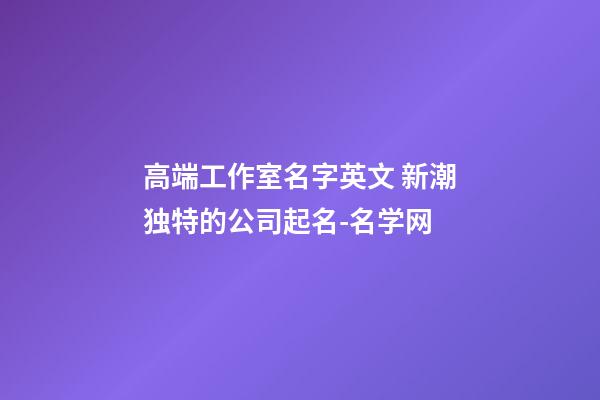 高端工作室名字英文 新潮独特的公司起名-名学网-第1张-公司起名-玄机派